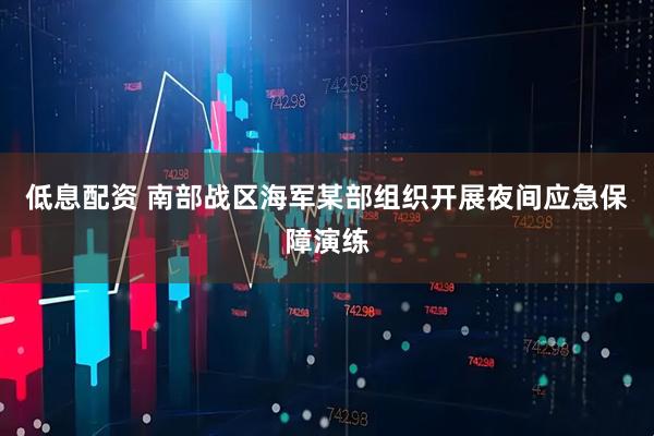 低息配资 南部战区海军某部组织开展夜间应急保障演练