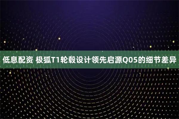 低息配资 极狐T1轮毂设计领先启源Q05的细节差异