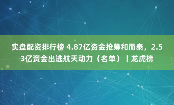 实盘配资排行榜 4.87亿资金抢筹和而泰,2.53亿资金出逃航天动力(名单)丨龙虎榜