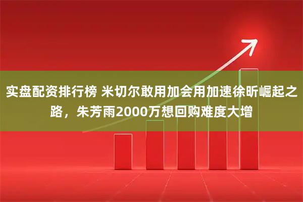 实盘配资排行榜 米切尔敢用加会用加速徐昕崛起之路,朱芳雨2000万想回购难度大增