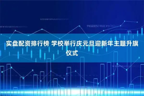 实盘配资排行榜 学校举行庆元旦迎新年主题升旗仪式