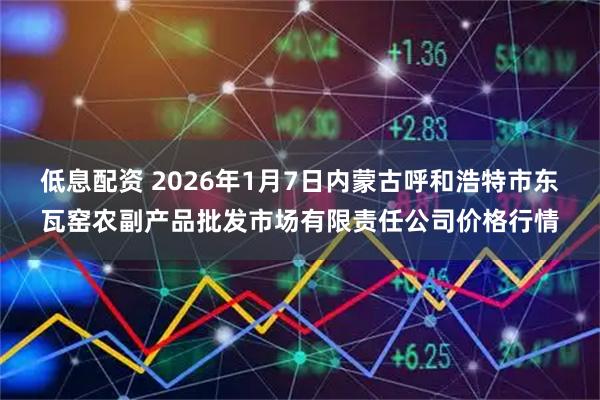 低息配资 2026年1月7日内蒙古呼和浩特市东瓦窑农副产品批发市场有限责任公司价格行情