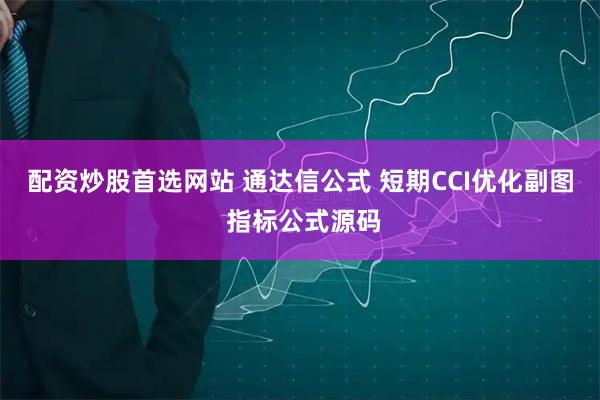 配资炒股首选网站 通达信公式 短期CCI优化副图 指标公式源码