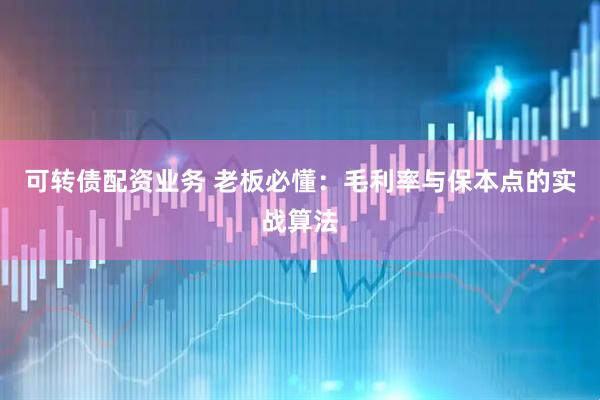 可转债配资业务 老板必懂：毛利率与保本点的实战算法